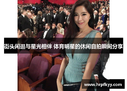 街头闲逛与星光相伴 体育明星的休闲自拍瞬间分享