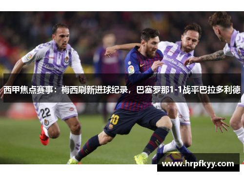 西甲焦点赛事：梅西刷新进球纪录，巴塞罗那1-1战平巴拉多利德
