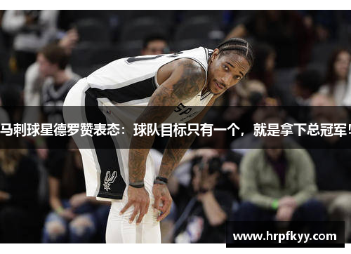 马刺球星德罗赞表态：球队目标只有一个，就是拿下总冠军！