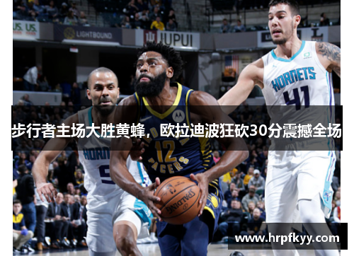 步行者主场大胜黄蜂，欧拉迪波狂砍30分震撼全场
